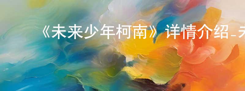 ﻿蔡得的个人主页,﻿《未来少年柯南》详情介绍_未来少年柯南已完结在线观看_未来少年柯南迅雷下载_日漫